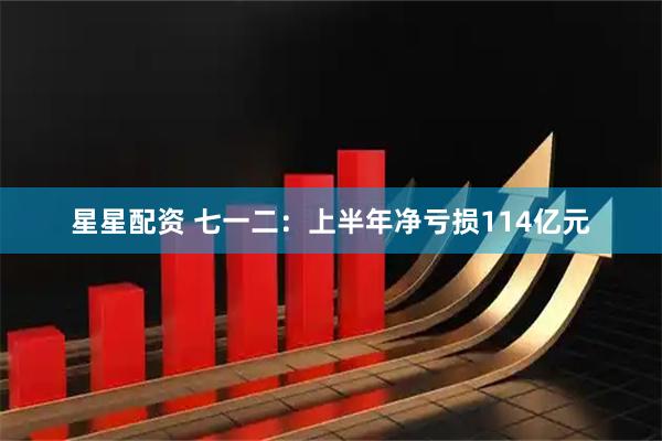 星星配资 七一二：上半年净亏损114亿元