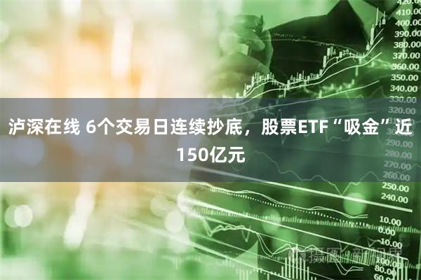 泸深在线 6个交易日连续抄底,股票ETF“吸金”近150亿元