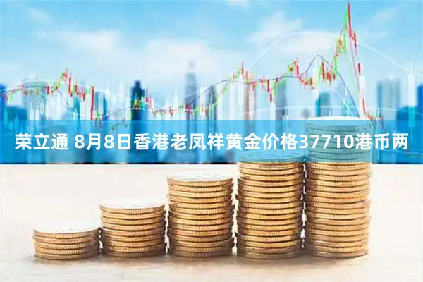 荣立通 8月8日香港老凤祥黄金价格37710港币两