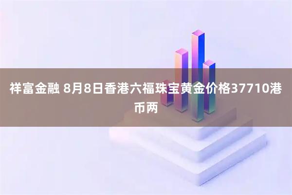 祥富金融 8月8日香港六福珠宝黄金价格37710港币两