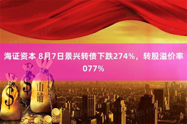 海证资本 8月7日景兴转债下跌274%，转股溢价率077%