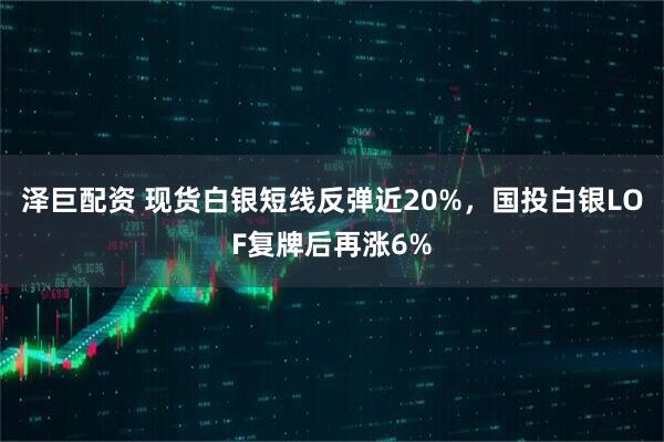 泽巨配资 现货白银短线反弹近20%，国投白银LOF复牌后再涨6%
