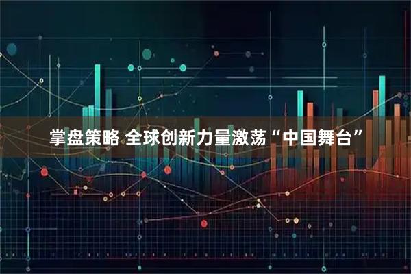 掌盘策略 全球创新力量激荡“中国舞台”